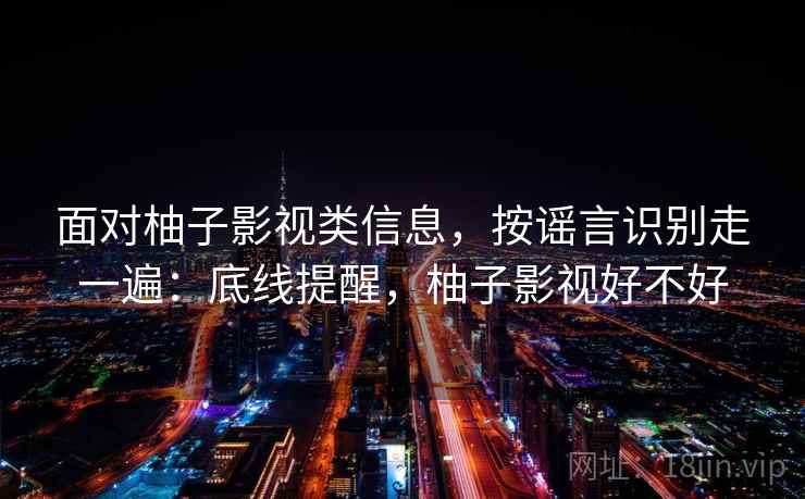 面对柚子影视类信息，按谣言识别走一遍：底线提醒，柚子影视好不好