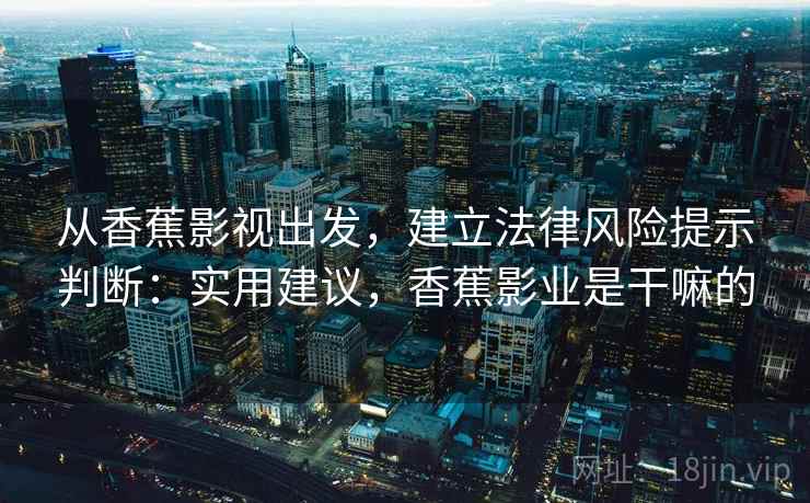 从香蕉影视出发，建立法律风险提示判断：实用建议，香蕉影业是干嘛的