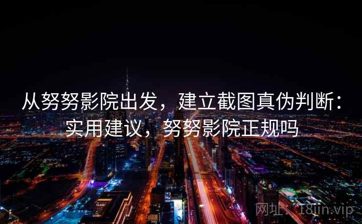 从努努影院出发，建立截图真伪判断：实用建议，努努影院正规吗
