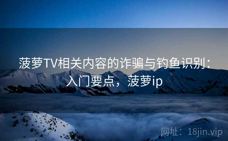 菠萝TV相关内容的诈骗与钓鱼识别：入门要点，菠萝ip