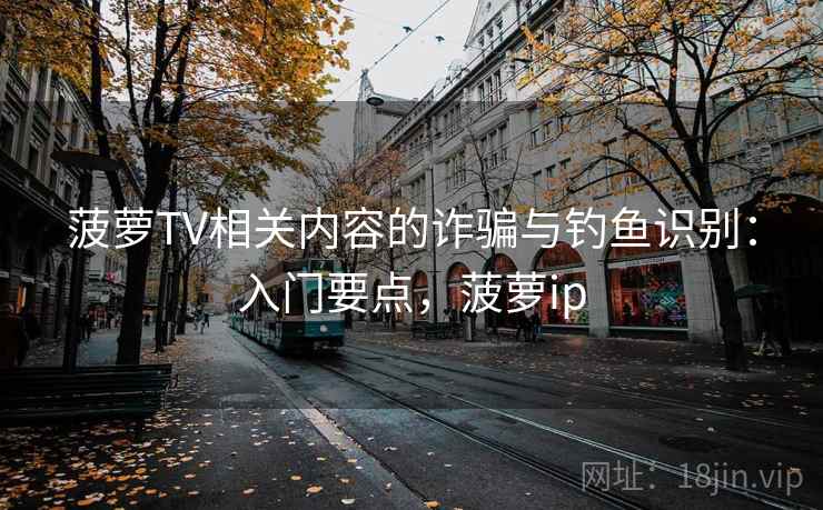 菠萝TV相关内容的诈骗与钓鱼识别：入门要点，菠萝ip