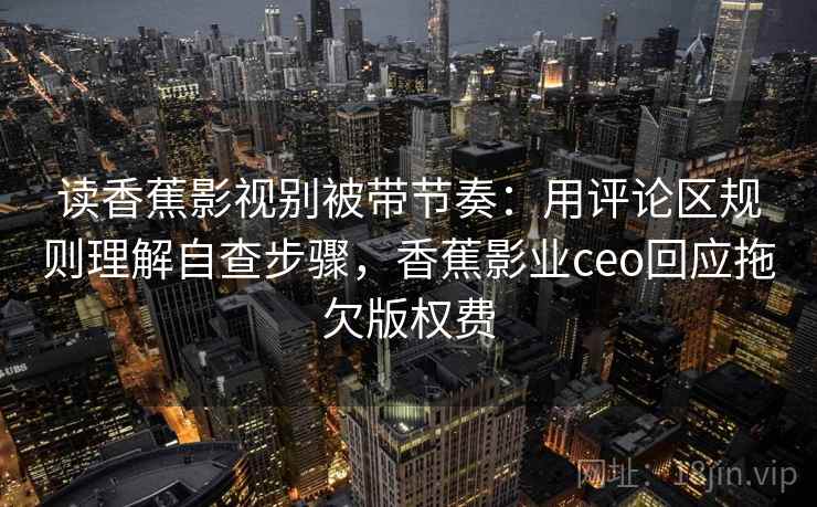 读香蕉影视别被带节奏：用评论区规则理解自查步骤，香蕉影业ceo回应拖欠版权费