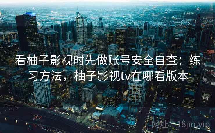 看柚子影视时先做账号安全自查：练习方法，柚子影视tv在哪看版本