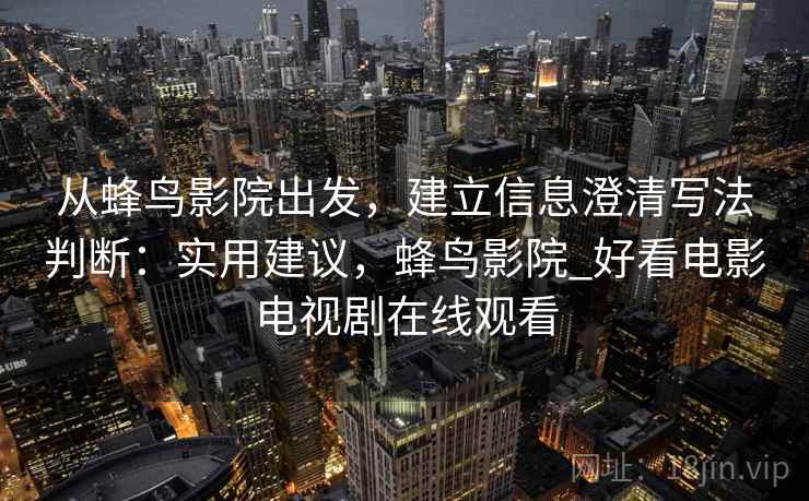从蜂鸟影院出发，建立信息澄清写法判断：实用建议，蜂鸟影院_好看电影电视剧在线观看