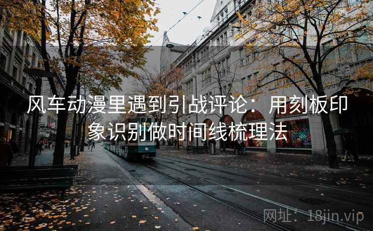 风车动漫里遇到引战评论：用刻板印象识别做时间线梳理法