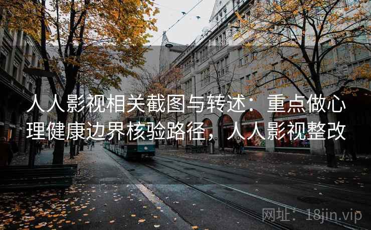 人人影视相关截图与转述：重点做心理健康边界核验路径，人人影视整改