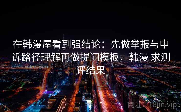 在韩漫屋看到强结论：先做举报与申诉路径理解再做提问模板，韩漫 求测评结果