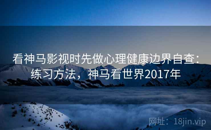 看神马影视时先做心理健康边界自查：练习方法，神马看世界2017年