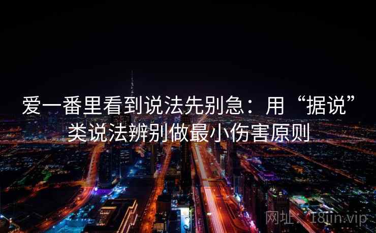 爱一番里看到说法先别急：用“据说”类说法辨别做最小伤害原则