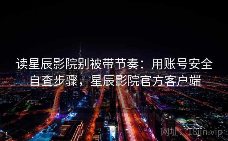 读星辰影院别被带节奏：用账号安全自查步骤，星辰影院官方客户端