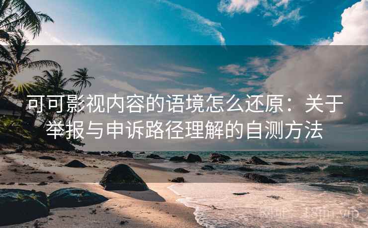 可可影视内容的语境怎么还原：关于举报与申诉路径理解的自测方法