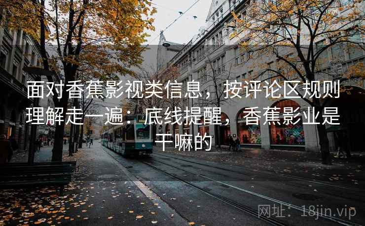 面对香蕉影视类信息，按评论区规则理解走一遍：底线提醒，香蕉影业是干嘛的