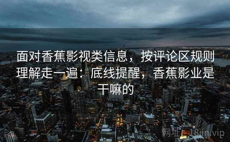 面对香蕉影视类信息,按评论区规则理解走一遍:底线提醒,香蕉影业是干嘛的 面对香蕉影视类信息,按评论区规则理解走一遍:底线提醒,香蕉影业是干嘛的