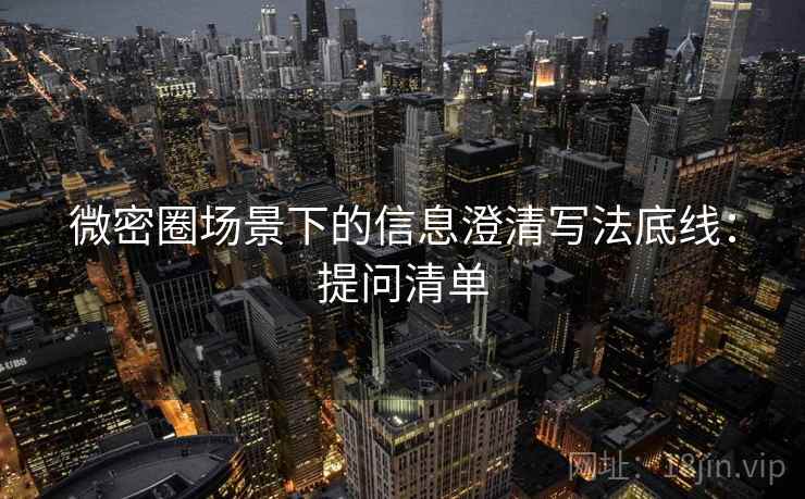 微密圈场景下的信息澄清写法底线：提问清单