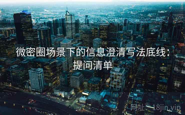 微密圈场景下的信息澄清写法底线：提问清单