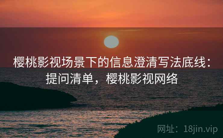 樱桃影视场景下的信息澄清写法底线：提问清单，樱桃影视网络