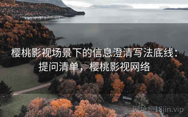 樱桃影视场景下的信息澄清写法底线：提问清单，樱桃影视网络