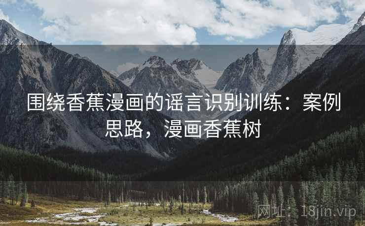 围绕香蕉漫画的谣言识别训练:案例思路,漫画香蕉树 围绕香蕉漫画的谣言识别训练:案例思路,漫画香蕉树