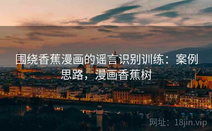 围绕香蕉漫画的谣言识别训练：案例思路，漫画香蕉树