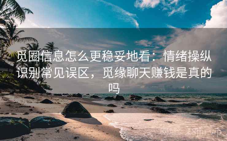 觅圈信息怎么更稳妥地看：情绪操纵识别常见误区，觅缘聊天赚钱是真的吗