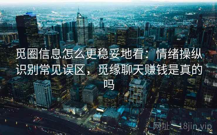 觅圈信息怎么更稳妥地看:情绪操纵识别常见误区,觅缘聊天赚钱是真的吗 觅圈信息怎么更稳妥地看:情绪操纵识别常见误区,觅缘聊天赚钱是真的吗