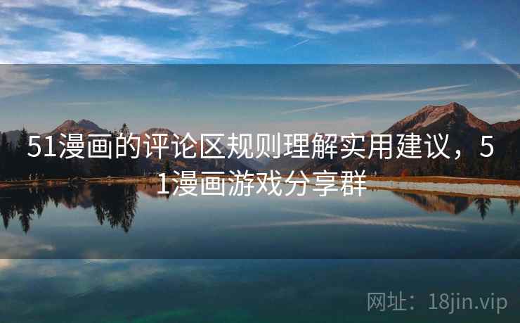 51漫画的评论区规则理解实用建议，51漫画游戏分享群