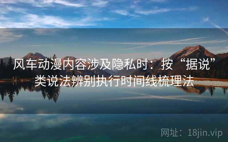 风车动漫内容涉及隐私时:按“据说”类说法辨别执行时间线梳理法 风车动漫内容涉及隐私时:按“据说”类说法辨别执行时间线梳理法