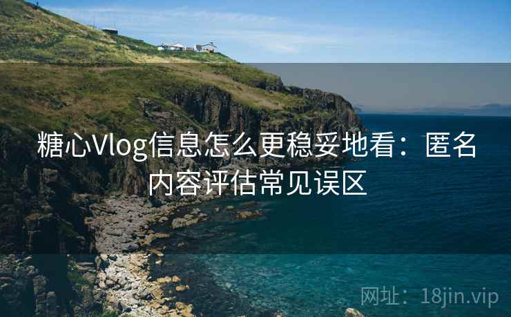 糖心Vlog信息怎么更稳妥地看:匿名内容评估常见误区 糖心Vlog信息怎么更稳妥地看:匿名内容评估常见误区