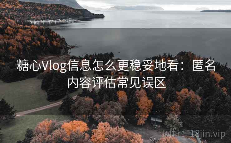 糖心Vlog信息怎么更稳妥地看：匿名内容评估常见误区