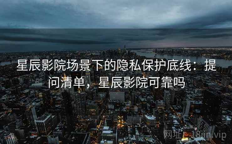 星辰影院场景下的隐私保护底线：提问清单，星辰影院可靠吗