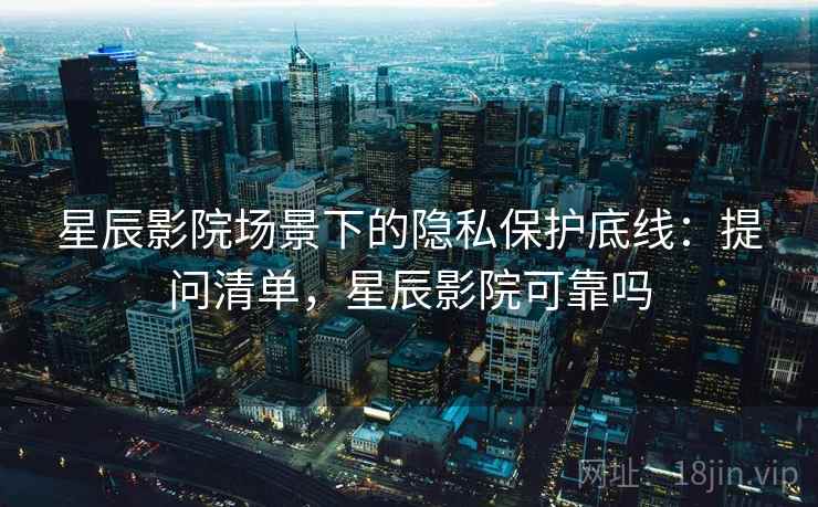 星辰影院场景下的隐私保护底线:提问清单,星辰影院可靠吗 星辰影院场景下的隐私保护底线:提问清单,星辰影院可靠吗