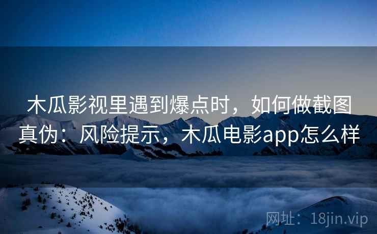 木瓜影视里遇到爆点时,如何做截图真伪:风险提示,木瓜电影app怎么样 木瓜影视里遇到爆点时,如何做截图真伪:风险提示,木瓜电影app怎么样