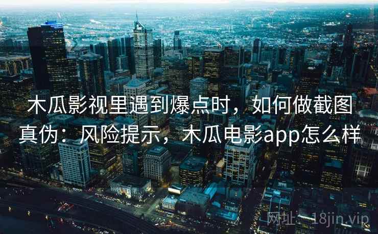 木瓜影视里遇到爆点时，如何做截图真伪：风险提示，木瓜电影app怎么样