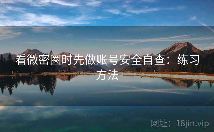 看微密圈时先做账号安全自查：练习方法