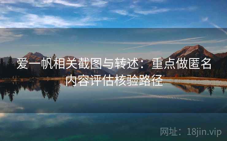 爱一帆相关截图与转述：重点做匿名内容评估核验路径