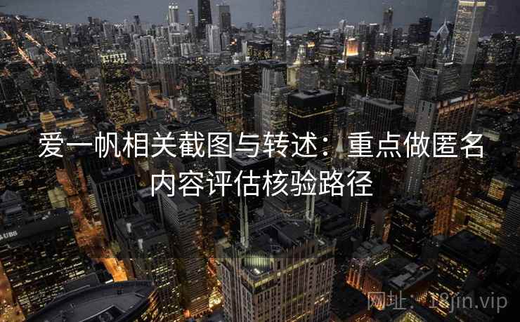 爱一帆相关截图与转述:重点做匿名内容评估核验路径 爱一帆相关截图与转述:重点做匿名内容评估核验路径