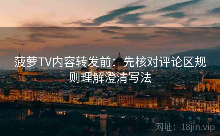菠萝TV内容转发前：先核对评论区规则理解澄清写法