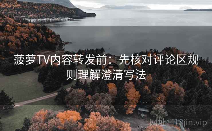 菠萝TV内容转发前:先核对评论区规则理解澄清写法 菠萝TV内容转发前:先核对评论区规则理解澄清写法