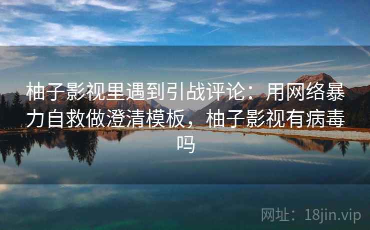 柚子影视里遇到引战评论：用网络暴力自救做澄清模板，柚子影视有病毒吗