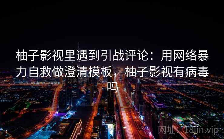 柚子影视里遇到引战评论:用网络暴力自救做澄清模板,柚子影视有病毒吗 柚子影视里遇到引战评论:用网络暴力自救做澄清模板,柚子影视有病毒吗