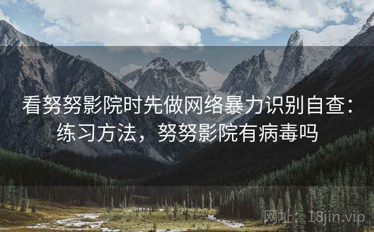 看努努影院时先做网络暴力识别自查：练习方法，努努影院有病毒吗