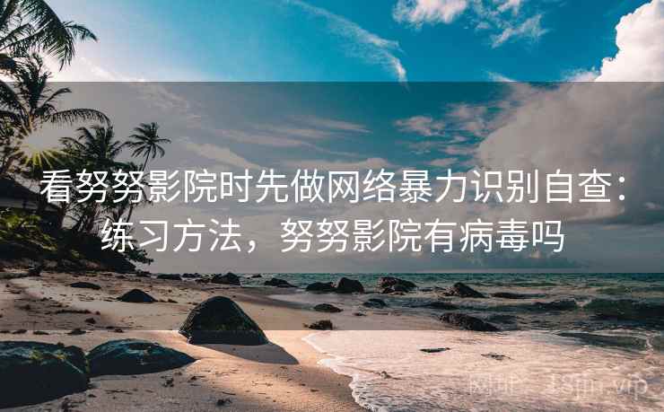 看努努影院时先做网络暴力识别自查:练习方法,努努影院有病毒吗 看努努影院时先做网络暴力识别自查:练习方法,努努影院有病毒吗