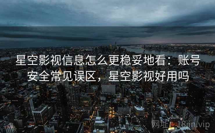 星空影视信息怎么更稳妥地看：账号安全常见误区，星空影视好用吗