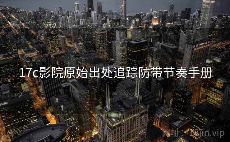 17c影院原始出处追踪防带节奏手册 17c影院原始出处追踪防带节奏手册