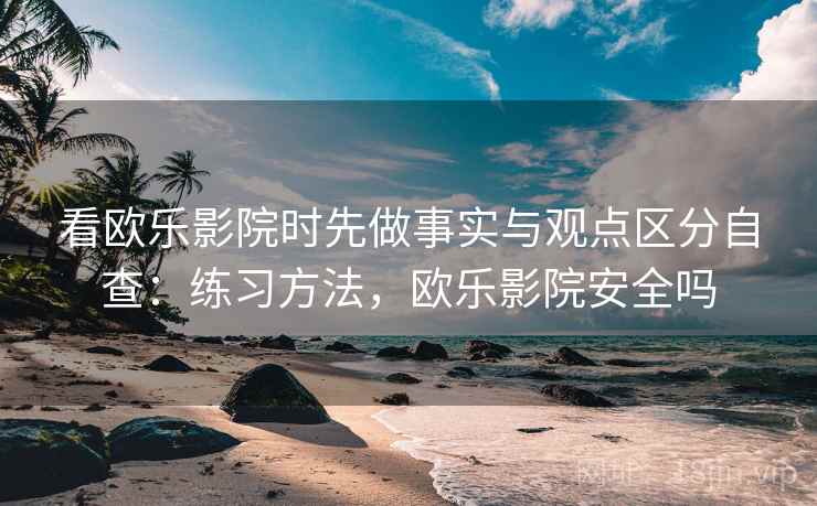 看欧乐影院时先做事实与观点区分自查：练习方法，欧乐影院安全吗