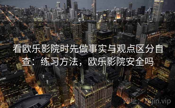 看欧乐影院时先做事实与观点区分自查:练习方法,欧乐影院安全吗 看欧乐影院时先做事实与观点区分自查:练习方法,欧乐影院安全吗