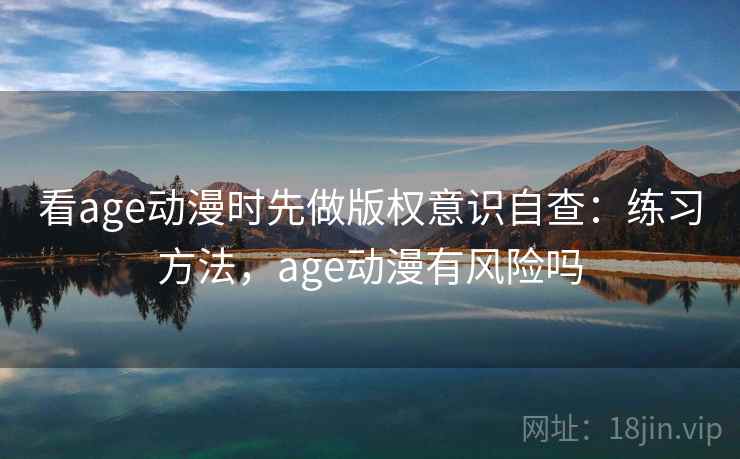 看age动漫时先做版权意识自查：练习方法，age动漫有风险吗