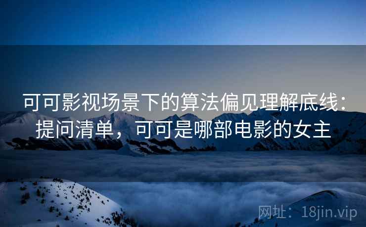 可可影视场景下的算法偏见理解底线：提问清单，可可是哪部电影的女主