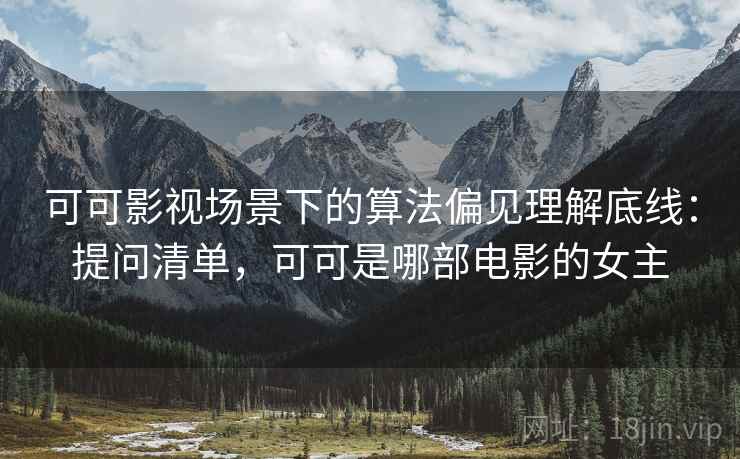 可可影视场景下的算法偏见理解底线:提问清单,可可是哪部电影的女主 可可影视场景下的算法偏见理解底线:提问清单,可可是哪部电影的女主