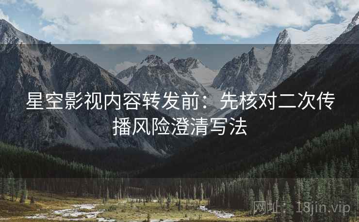 星空影视内容转发前：先核对二次传播风险澄清写法